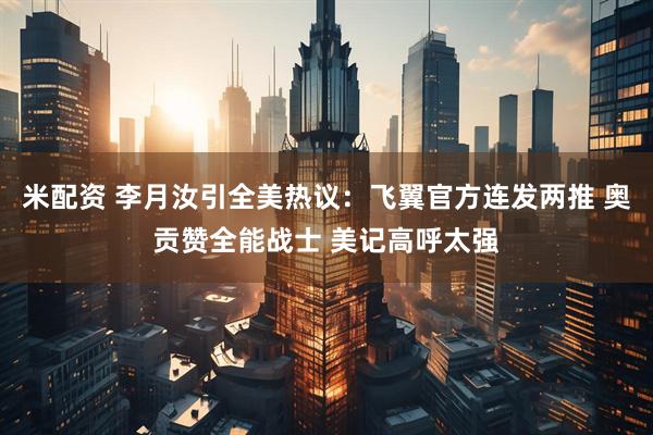 米配资 李月汝引全美热议：飞翼官方连发两推 奥贡赞全能战士 美记高呼太强