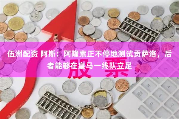伍洲配资 阿斯：阿隆索正不停地测试贡萨洛，后者能够在皇马一线队立足
