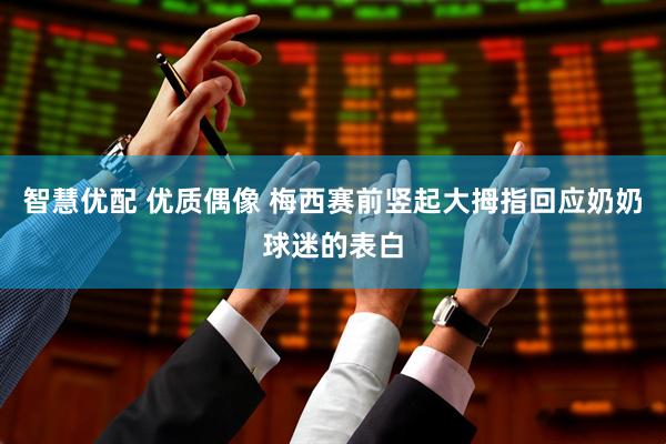 智慧优配 优质偶像 梅西赛前竖起大拇指回应奶奶球迷的表白
