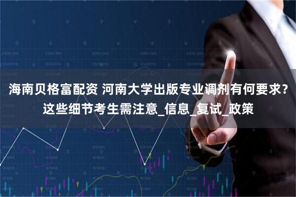 海南贝格富配资 河南大学出版专业调剂有何要求？这些细节考生需注意_信息_复试_政策