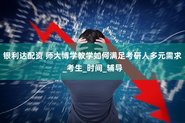 银利达配资 师大博学教学如何满足考研人多元需求_考生_时间_辅导