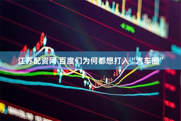 江苏配资网 百度们为何都想打入“汽车圈”