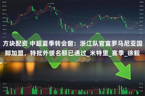 方块配资 中超夏季转会窗：浙江队官宣罗马尼亚国脚加盟，特批外援名额已通过_米特里_赛季_徐毅