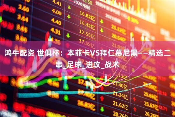 鸿牛配资 世俱杯：本菲卡VS拜仁慕尼黑——精选二串_足球_进攻_战术