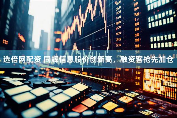 选倍网配资 同辉信息股价创新高，融资客抢先加仓