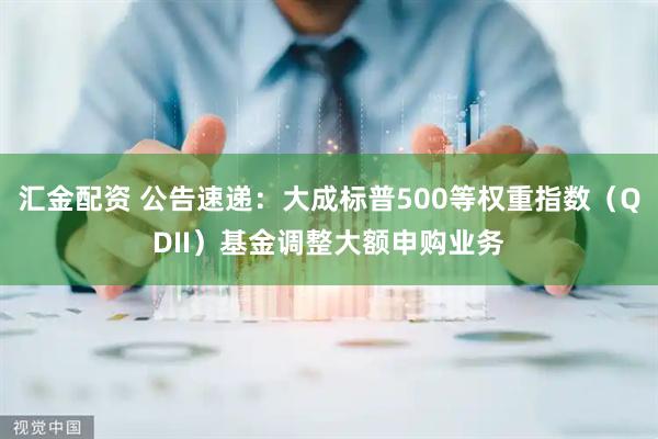 汇金配资 公告速递：大成标普500等权重指数（QDII）基金调整大额申购业务