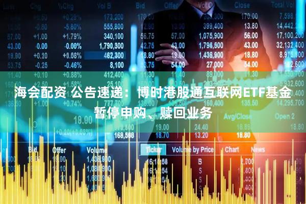 海会配资 公告速递：博时港股通互联网ETF基金暂停申购、赎回业务