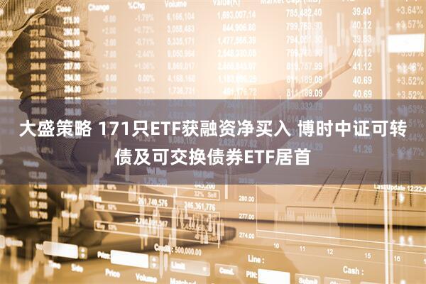 大盛策略 171只ETF获融资净买入 博时中证可转债及可交换债券ETF居首