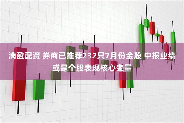 满盈配资 券商已推荐232只7月份金股 中报业绩或是个股表现核心变量
