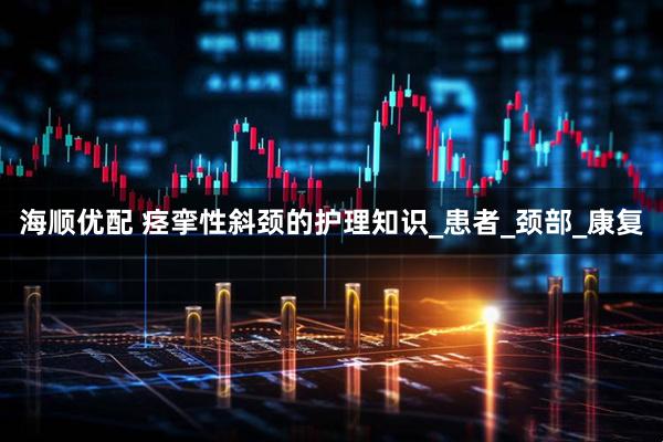 海顺优配 痉挛性斜颈的护理知识_患者_颈部_康复