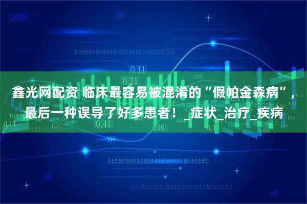 鑫光网配资 临床最容易被混淆的“假帕金森病”，最后一种误导了好多患者！_症状_治疗_疾病
