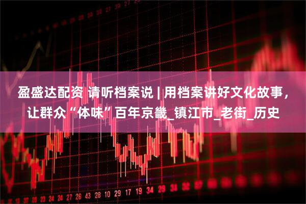 盈盛达配资 请听档案说 | 用档案讲好文化故事，让群众“体味”百年京畿_镇江市_老街_历史