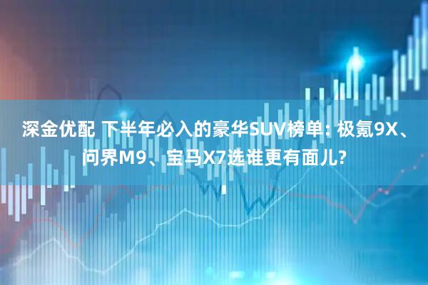 深金优配 下半年必入的豪华SUV榜单: 极氪9X、问界M9、宝马X7选谁更有面儿?