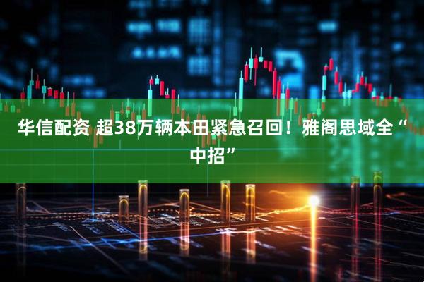 华信配资 超38万辆本田紧急召回！雅阁思域全“中招”
