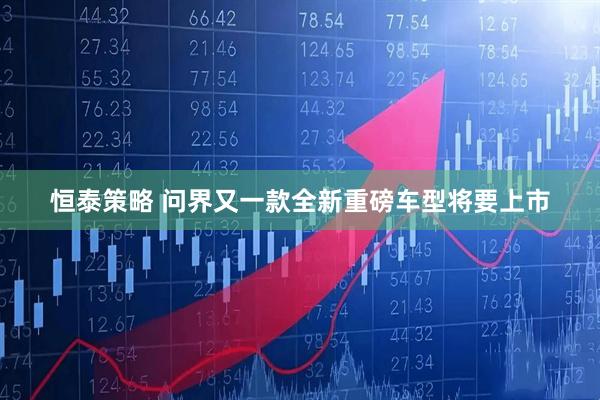 恒泰策略 问界又一款全新重磅车型将要上市