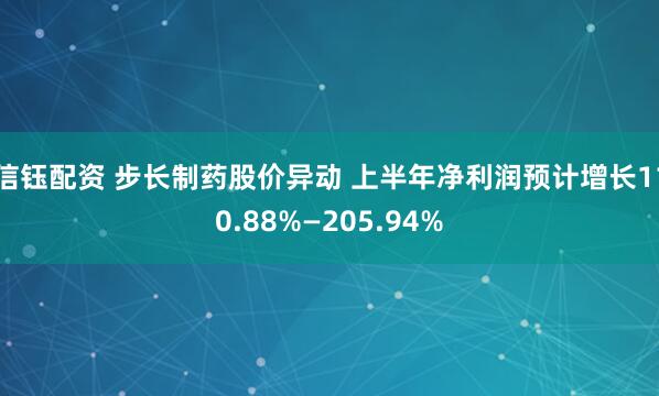 信钰配资 步长制药股价异动 上半年净利润预计增长110.88%—205.94%