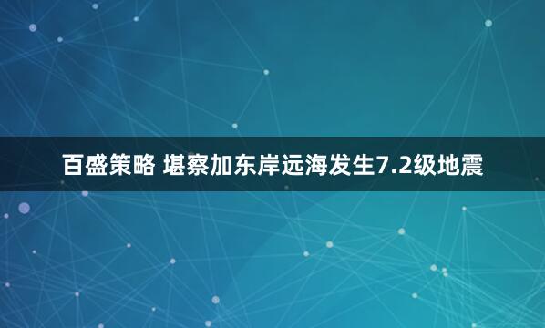 百盛策略 堪察加东岸远海发生7.2级地震