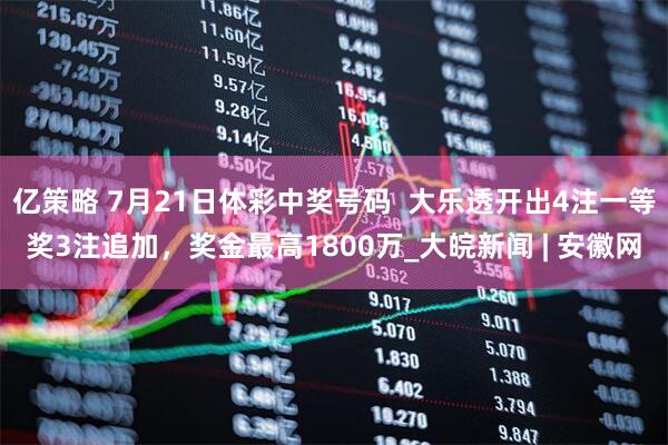 亿策略 7月21日体彩中奖号码  大乐透开出4注一等奖3注追加，奖金最高1800万_大皖新闻 | 安徽网