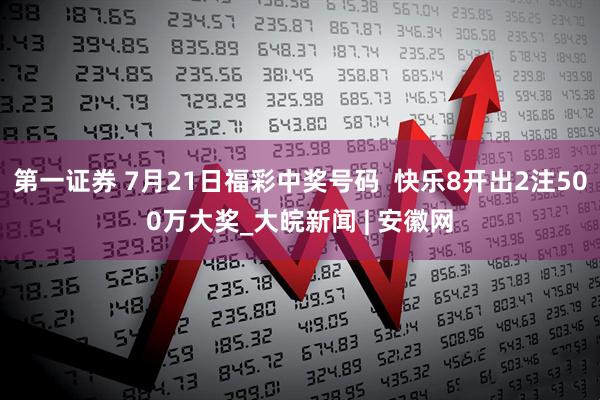 第一证券 7月21日福彩中奖号码  快乐8开出2注500万大奖_大皖新闻 | 安徽网