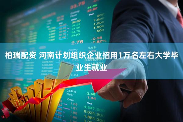 柏瑞配资 河南计划组织企业招用1万名左右大学毕业生就业