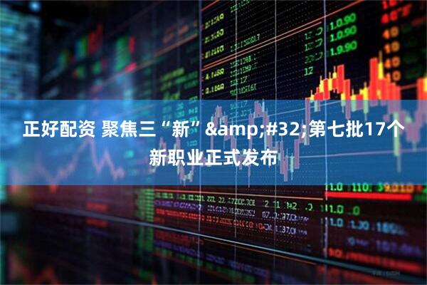 正好配资 聚焦三“新”&#32;第七批17个新职业正式发布