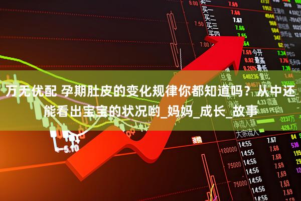 万无优配 孕期肚皮的变化规律你都知道吗？从中还能看出宝宝的状况哟_妈妈_成长_故事
