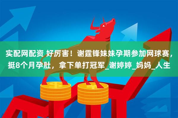 实配网配资 好厉害！谢霆锋妹妹孕期参加网球赛，挺8个月孕肚，拿下单打冠军_谢婷婷_妈妈_人生