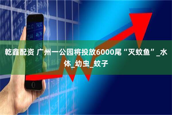 乾鑫配资 广州一公园将投放6000尾“灭蚊鱼”_水体_幼虫_蚊子