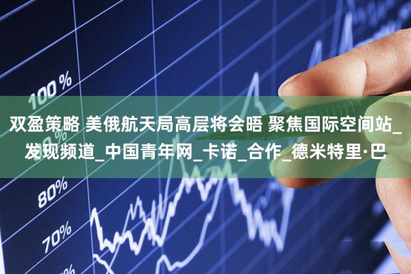 双盈策略 美俄航天局高层将会晤 聚焦国际空间站_发现频道_中国青年网_卡诺_合作_德米特里·巴