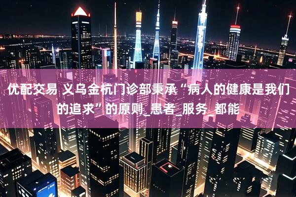 优配交易 义乌金杭门诊部秉承“病人的健康是我们的追求”的原则_患者_服务_都能