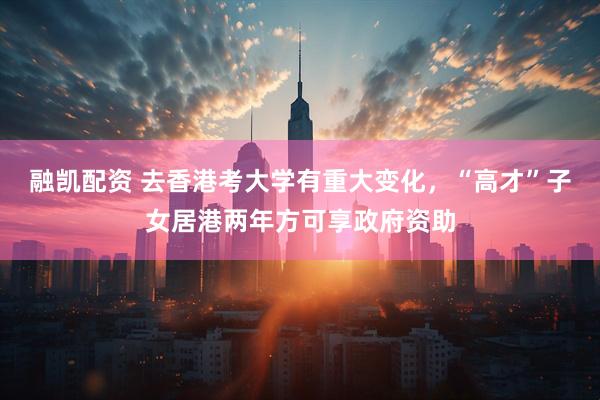 融凯配资 去香港考大学有重大变化，“高才”子女居港两年方可享政府资助