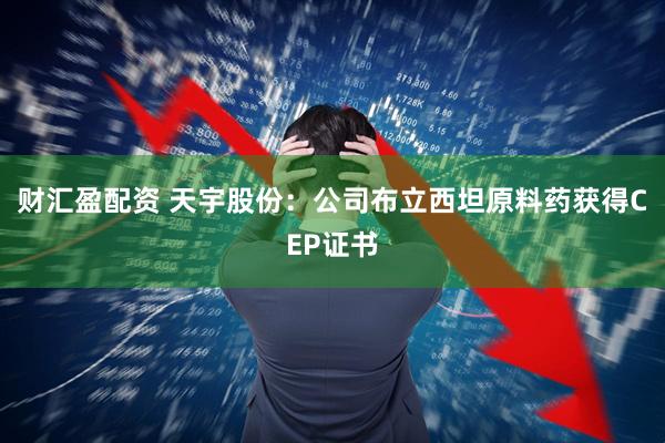 财汇盈配资 天宇股份：公司布立西坦原料药获得CEP证书