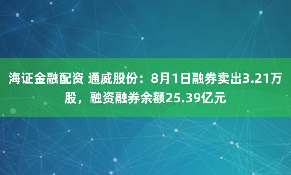 海证金融配资 通威股份：8月1日融券卖出3.21万股，融资融券余额25.39亿元
