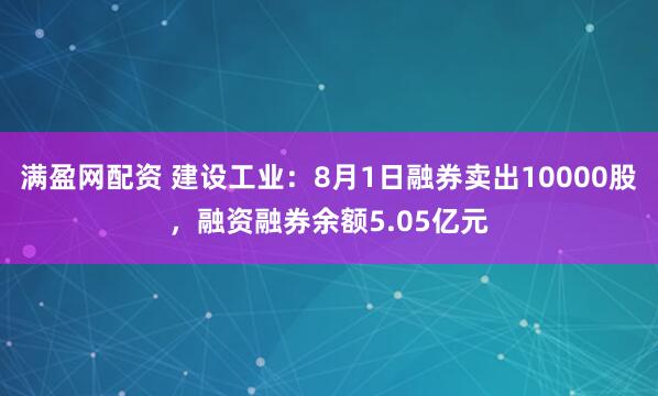 满盈网配资 建设工业：8月1日融券卖出10000股，融资融券余额5.05亿元