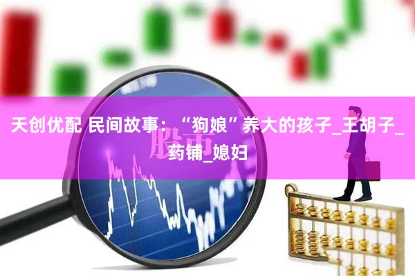 天创优配 民间故事：“狗娘”养大的孩子_王胡子_药铺_媳妇