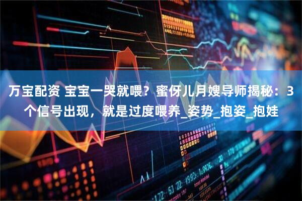 万宝配资 宝宝一哭就喂？蜜伢儿月嫂导师揭秘：3个信号出现，就是过度喂养_姿势_抱姿_抱娃
