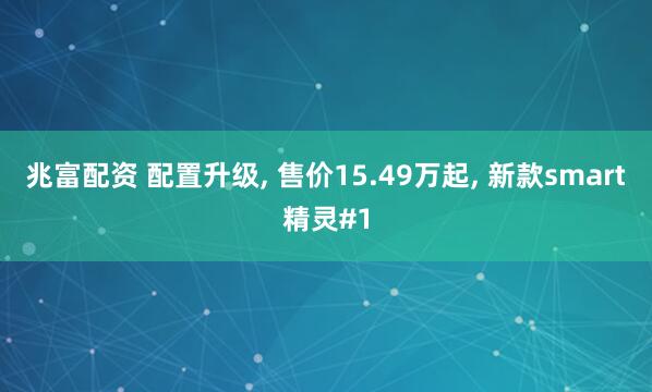 兆富配资 配置升级, 售价15.49万起, 新款smart精灵#1