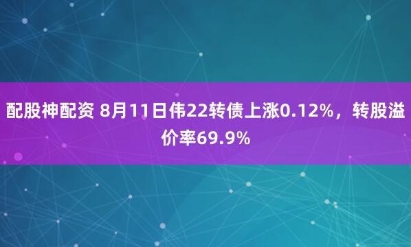 配股神配资 8月11日伟22转债上涨0.12%，转股溢价率69.9%
