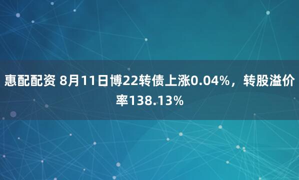 惠配配资 8月11日博22转债上涨0.04%，转股溢价率138.13%