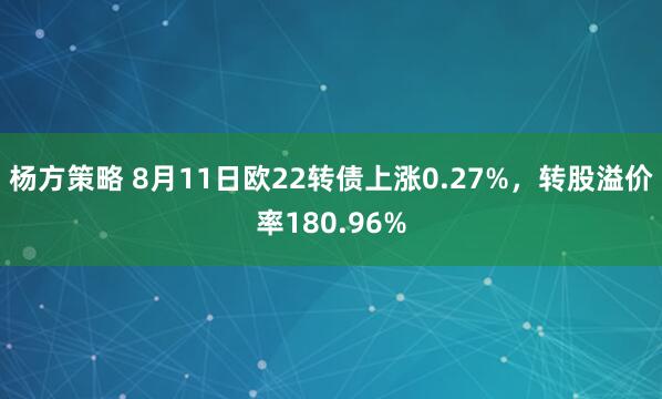杨方策略 8月11日欧22转债上涨0.27%，转股溢价率180.96%